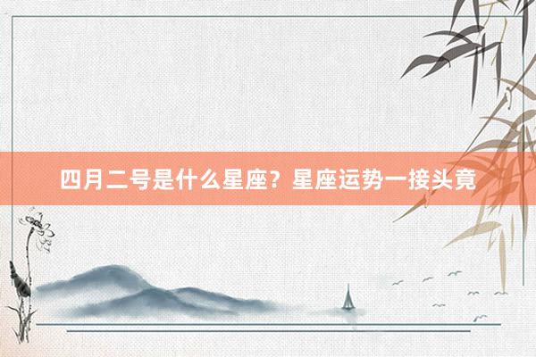 四月二号是什么星座？星座运势一接头竟