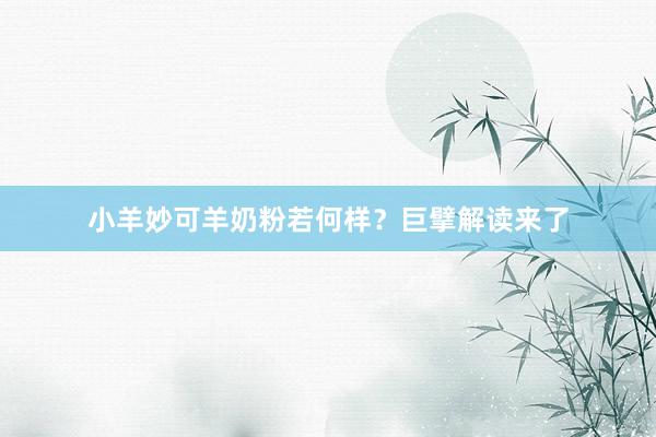 小羊妙可羊奶粉若何样?巨擘解读来了