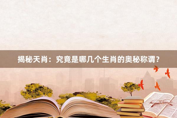 揭秘天肖:究竟是哪几个生肖的奥秘称谓?