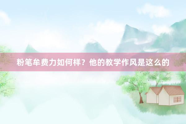 粉笔牟费力如何样?他的教学作风是这么的