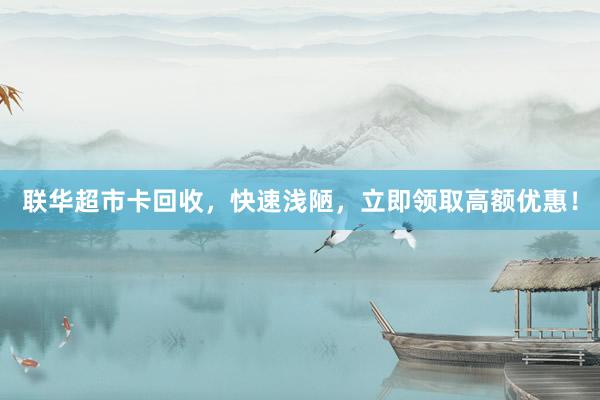 联华超市卡回收,快速浅陋,立即领取高额优惠!